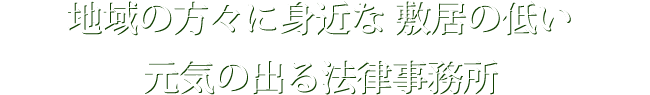 地域の方々に身近な敷居の低い元気の出る法律事務所